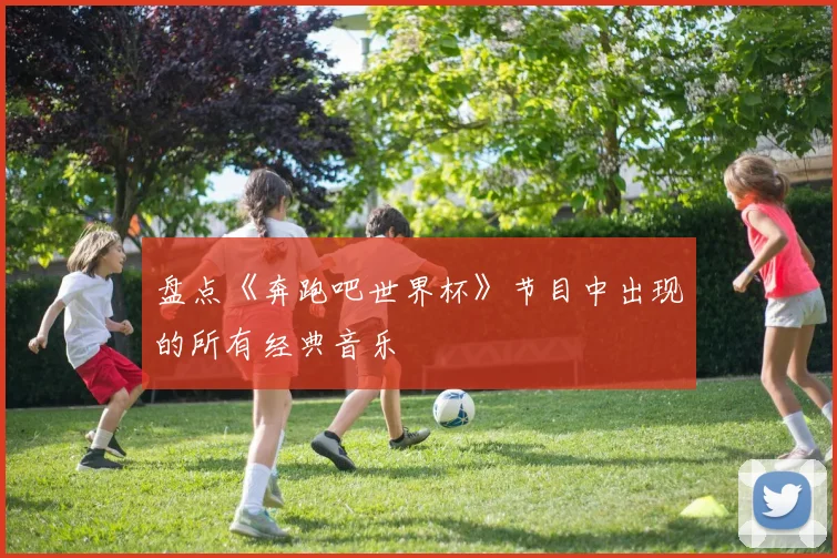 盘点《奔跑吧世界杯》节目中出现的所有经典音乐