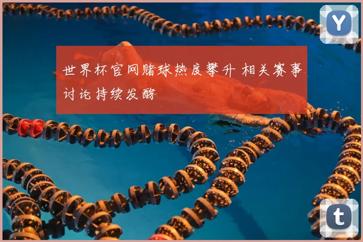 世界杯官网赌球热度攀升 相关赛事讨论持续发酵