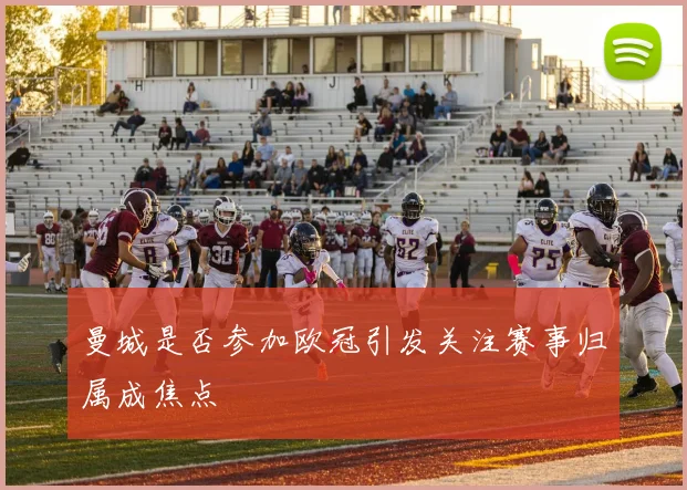 曼城是否参加欧冠引发关注赛事归属成焦点