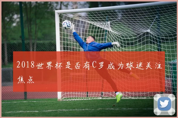 2018世界杯是否有C罗成为球迷关注焦点