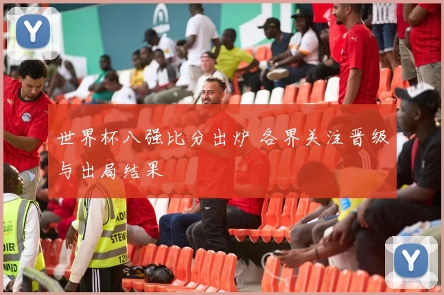 世界杯八强比分出炉 各界关注晋级与出局结果