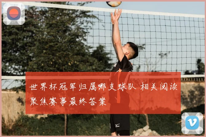 世界杯冠军归属哪支球队 相关阅读聚焦赛事最终答案