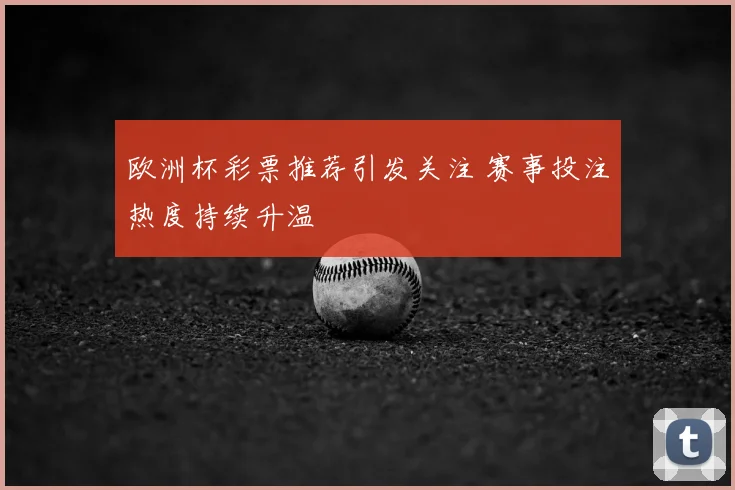 欧洲杯彩票推荐引发关注 赛事投注热度持续升温