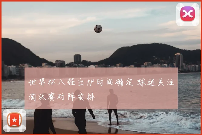 世界杯八强出炉时间确定 球迷关注淘汰赛对阵安排