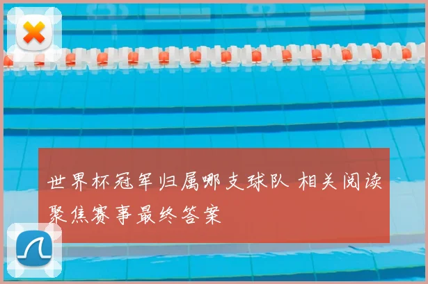 世界杯冠军归属哪支球队 相关阅读聚焦赛事最终答案