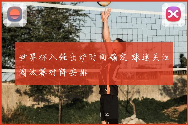 世界杯八强出炉时间确定 球迷关注淘汰赛对阵安排