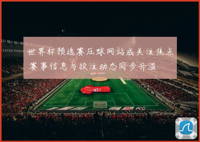 世界杯预选赛压球网站成关注焦点 赛事信息与投注动态同步升温