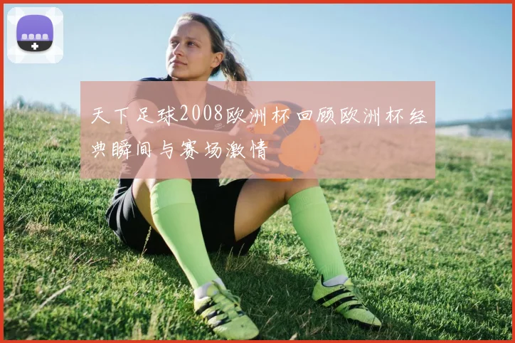天下足球2008欧洲杯回顾欧洲杯经典瞬间与赛场激情
