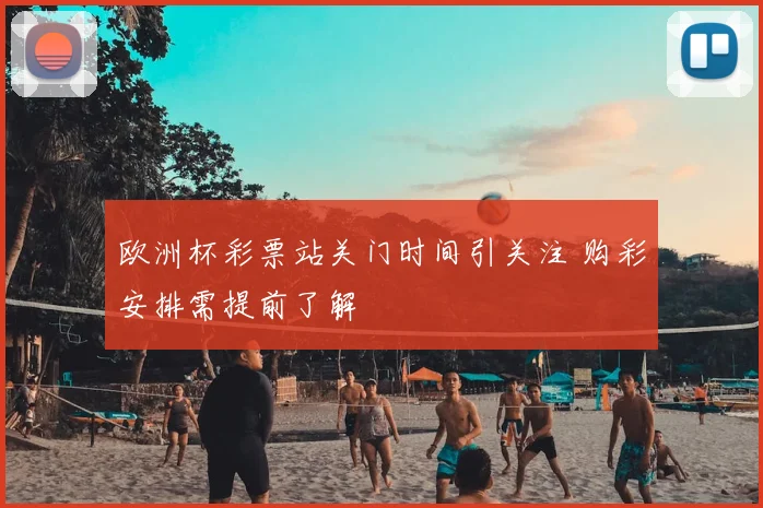 欧洲杯彩票站关门时间引关注 购彩安排需提前了解